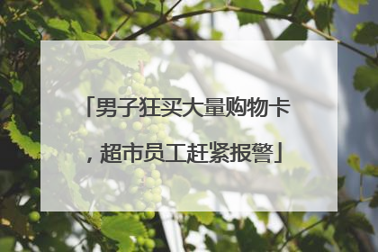 男子狂买大量购物卡，超市员工赶紧报警