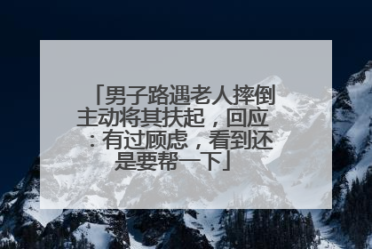 男子路遇老人摔倒主动将其扶起，回应：有过顾虑，看到还是要帮一下