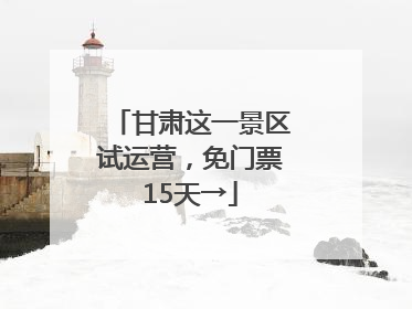 甘肃这一景区试运营，免门票15天→