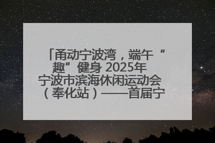 甬动宁波湾，端午“趣”健身 2025年宁波市滨海休闲运动会（奉化站）——首届宁波湾海洋运动会盛