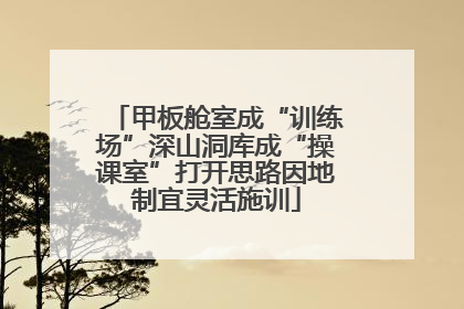 甲板舱室成“训练场”深山洞库成“操课室”打开思路因地制宜灵活施训