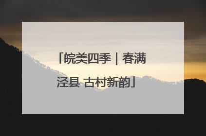 皖美四季｜春满泾县 古村新韵