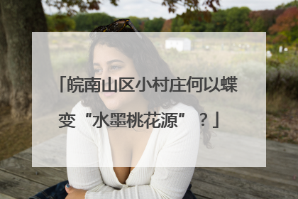 皖南山区小村庄何以蝶变“水墨桃花源”？