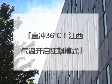 直冲36℃！江西气温开启狂飙模式