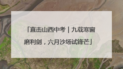 直击山西中考｜九载寒窗磨利剑，六月沙场试锋芒