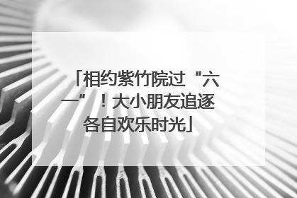 相约紫竹院过“六一”！大小朋友追逐各自欢乐时光