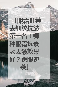 眼霜推荐去细纹抗皱第一名！哪种眼霜抗衰老去皱效果好？跨眼逆袭