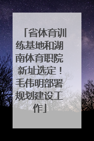 省体育训练基地和湖南体育职院新址选定！毛伟明部署规划建设工作
