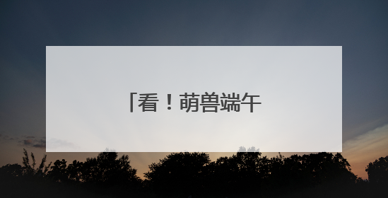 看！萌兽端午“粽”享欢乐
