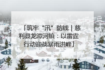 筑牢“汛”防线｜慈利县龙潭河镇：以雷霆行动迎战暴雨洪峰