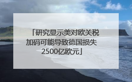 研究显示美对欧关税加码可能导致德国损失2500亿欧元
