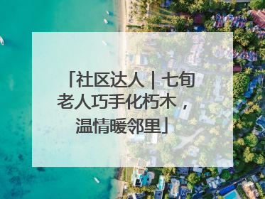 社区达人｜七旬老人巧手化朽木，温情暖邻里