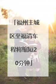 福州主城区至福清车程将缩短20分钟