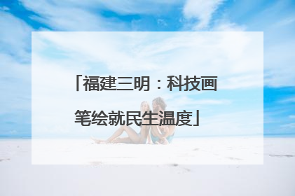 福建三明：科技画笔绘就民生温度