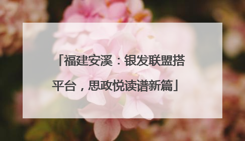 福建安溪：银发联盟搭平台，思政悦读谱新篇