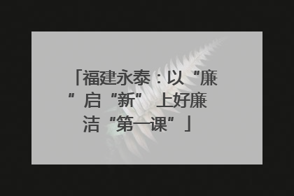 福建永泰：以“廉”启“新” 上好廉洁“第一课”