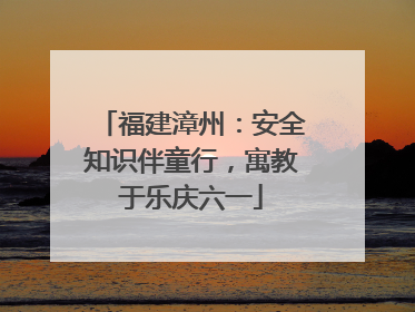 福建漳州：安全知识伴童行，寓教于乐庆六一