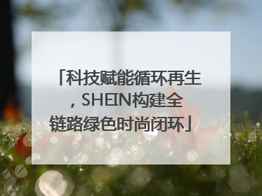 科技赋能循环再生，SHEIN构建全链路绿色时尚闭环