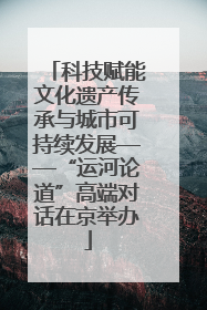 科技赋能文化遗产传承与城市可持续发展——“运河论道”高端对话在京举办