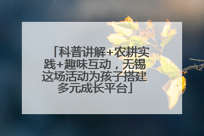 科普讲解+农耕实践+趣味互动，无锡这场活动为孩子搭建多元成长平台