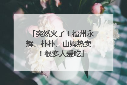 突然火了！福州永辉、朴朴、山姆热卖！很多人爱吃