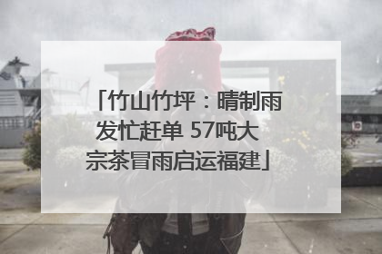 竹山竹坪：晴制雨发忙赶单 57吨大宗茶冒雨启运福建