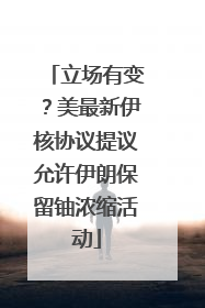 立场有变？美最新伊核协议提议允许伊朗保留铀浓缩活动
