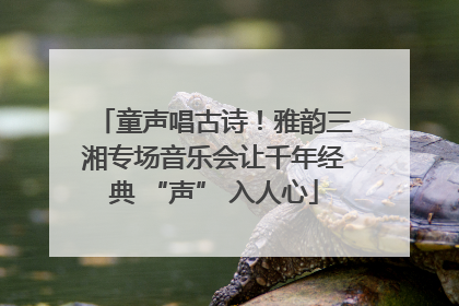童声唱古诗！雅韵三湘专场音乐会让千年经典 “声” 入人心