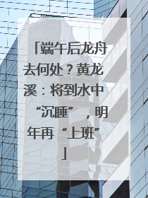 端午后龙舟去何处？黄龙溪：将到水中“沉睡”，明年再“上班”
