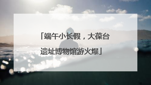 端午小长假，大葆台遗址博物馆游火爆