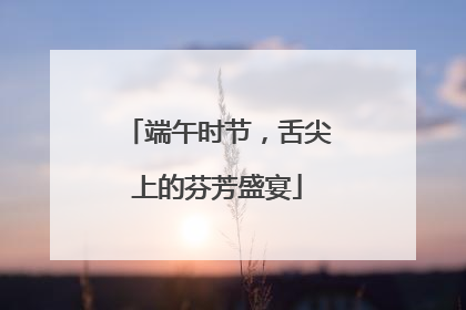 端午时节，舌尖上的芬芳盛宴