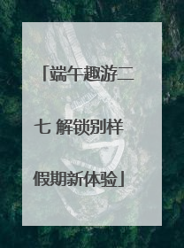 端午趣游二七 解锁别样假期新体验