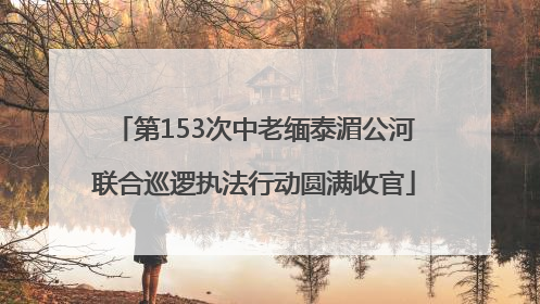 第153次中老缅泰湄公河联合巡逻执法行动圆满收官