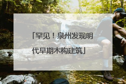 罕见！泉州发现明代早期木构建筑