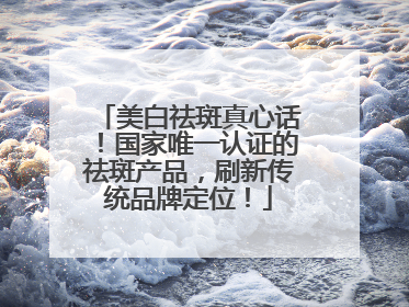美白祛斑真心话！国家唯一认证的祛斑产品，刷新传统品牌定位！