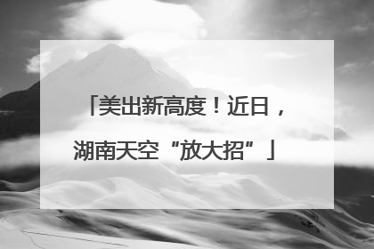 美出新高度！近日，湖南天空“放大招”