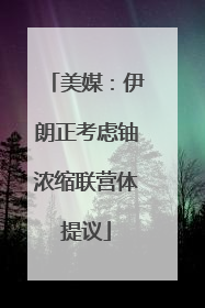 美媒：伊朗正考虑铀浓缩联营体提议