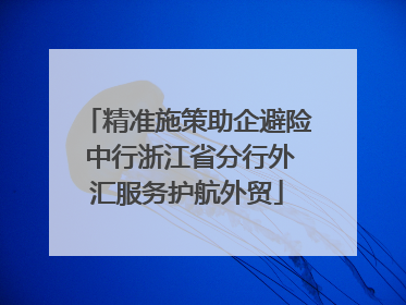 精准施策助企避险 中行浙江省分行外汇服务护航外贸