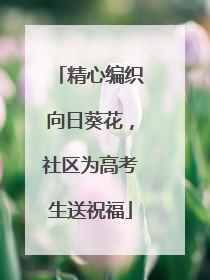 精心编织向日葵花，社区为高考生送祝福