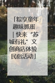 粽享童年 趣味抓蛋｜快来“苏城有礼”文创商店体验民俗活动