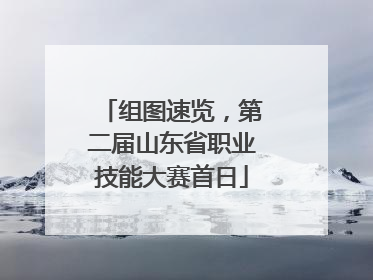 组图速览，第二届山东省职业技能大赛首日