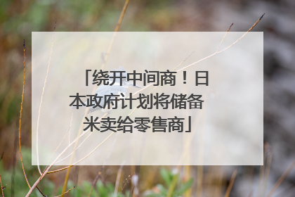绕开中间商！日本政府计划将储备米卖给零售商