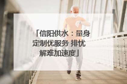 信阳供水：量身定制优服务 排忧解难加速度