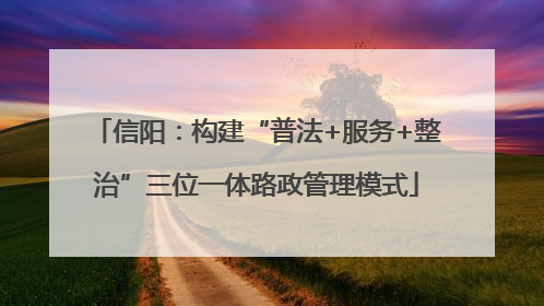 信阳：构建“普法+服务+整治”三位一体路政管理模式