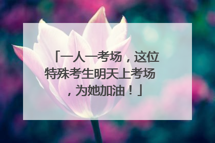 一人一考场，这位特殊考生明天上考场，为她加油！