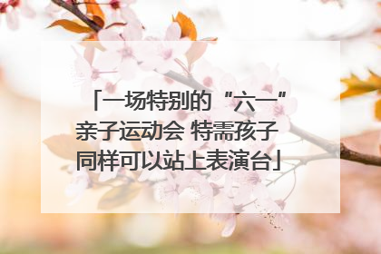 一场特别的“六一”亲子运动会 特需孩子同样可以站上表演台