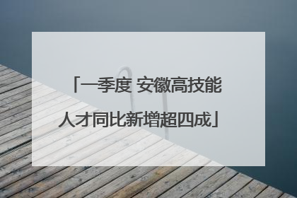 一季度 安徽高技能人才同比新增超四成