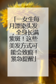 一女生每月漂染头发，全身长满紫斑！这些美发方式可能会致癌！紧急提醒