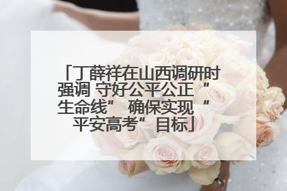 丁薛祥在山西调研时强调 守好公平公正“生命线” 确保实现“平安高考”目标
