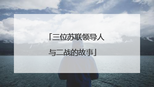 三位苏联领导人与二战的故事